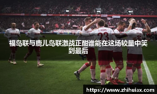 福岛联与鹿儿岛联激战正酣谁能在这场较量中笑到最后