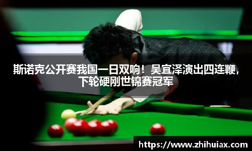 斯诺克公开赛我国一日双响！吴宜泽演出四连鞭，下轮硬刚世锦赛冠军