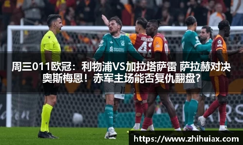 周三011欧冠：利物浦VS加拉塔萨雷 萨拉赫对决奥斯梅恩！赤军主场能否复仇翻盘？