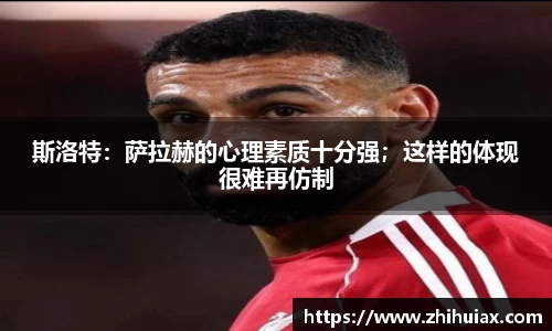斯洛特：萨拉赫的心理素质十分强；这样的体现很难再仿制
